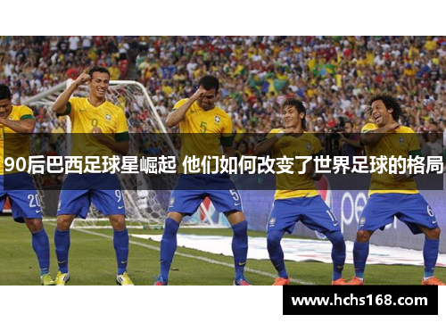 90后巴西足球星崛起 他们如何改变了世界足球的格局