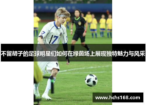 不留胡子的足球明星们如何在绿茵场上展现独特魅力与风采