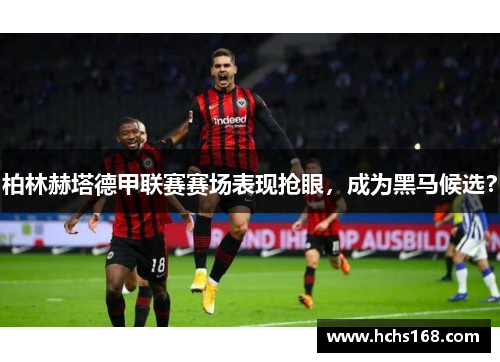 柏林赫塔德甲联赛赛场表现抢眼，成为黑马候选？