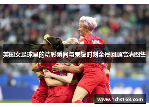 美国女足球星的精彩瞬间与荣耀时刻全景回顾高清图集