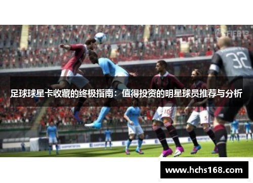 足球球星卡收藏的终极指南：值得投资的明星球员推荐与分析