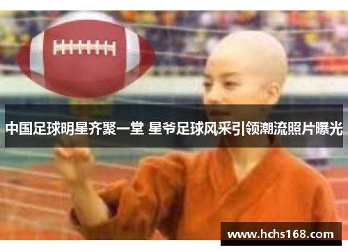 中国足球明星齐聚一堂 星爷足球风采引领潮流照片曝光