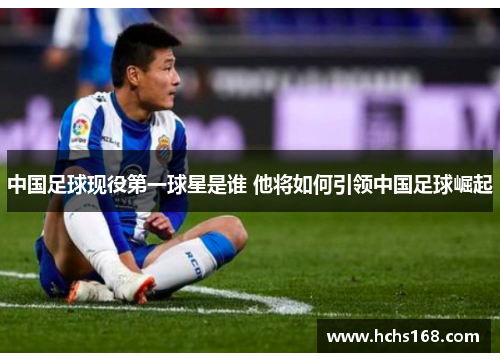 中国足球现役第一球星是谁 他将如何引领中国足球崛起