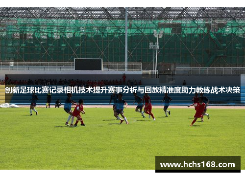 创新足球比赛记录相机技术提升赛事分析与回放精准度助力教练战术决策