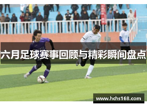 六月足球赛事回顾与精彩瞬间盘点